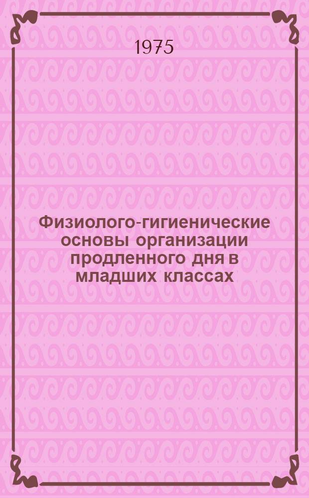 Физиолого-гигиенические основы организации продленного дня в младших классах : Метод. рекомендации для учителей и воспитателей школ и групп с продленным днем