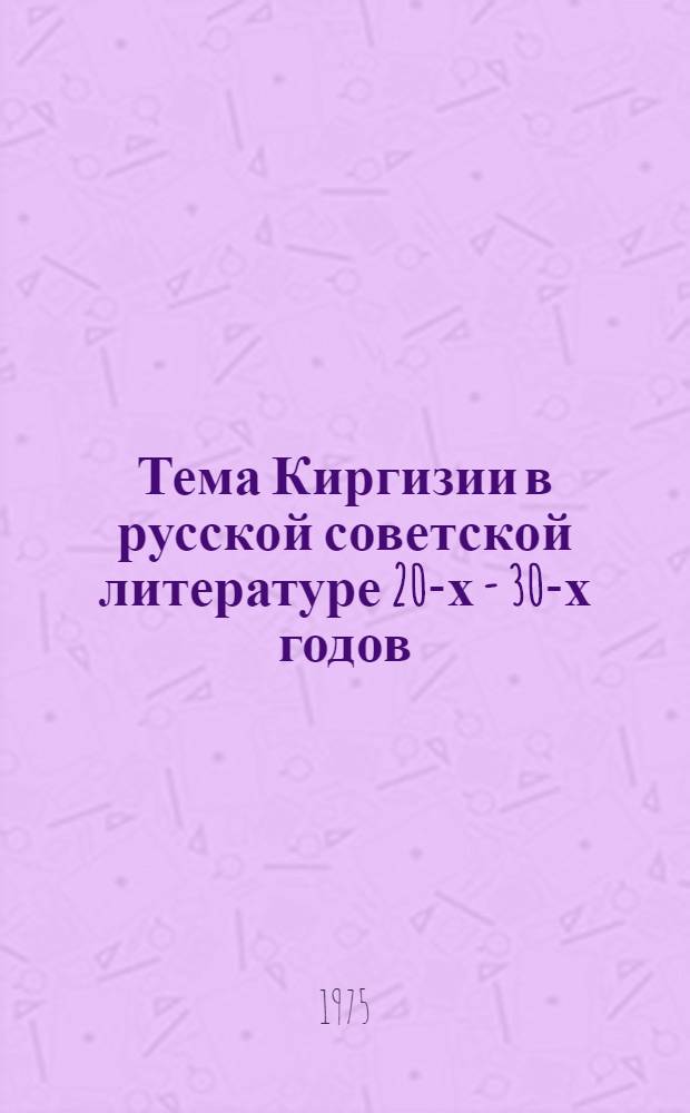 Тема Киргизии в русской советской литературе 20-х - 30-х годов : (Из истории рус.-кирг. лит. связей) : Автореф. дис. на соиск. учен. степени канд. филол. наук : (10.01.02)