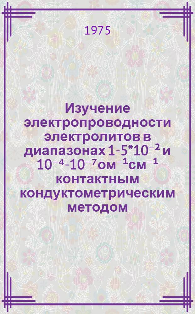 Изучение электропроводности электролитов в диапазонах 1-5*10⁻² и 10⁻⁴-10⁻⁷ом⁻¹см⁻¹ контактным кондуктометрическим методом : Автореф. дис. на соиск. учен. степени канд. хим. наук : (02.00.04)
