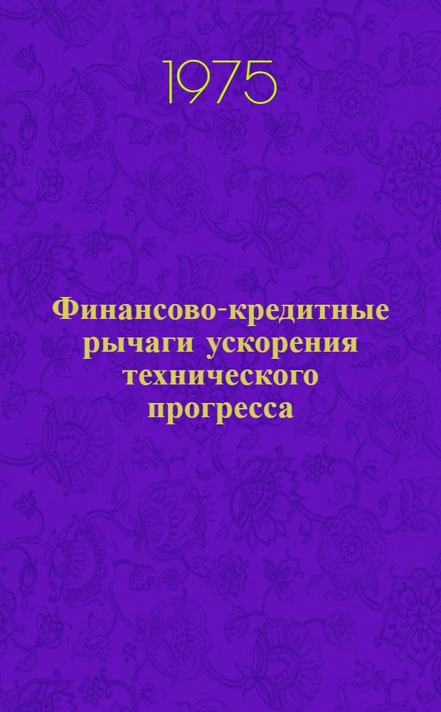 Финансово-кредитные рычаги ускорения технического прогресса : Метод. рекомендации в помощь лекторам и политинформаторам, выступающим по актуальным проблемам развития экономики