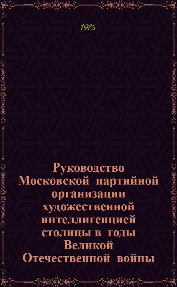Руководство Московской партийной организации художественной интеллигенцией столицы в годы Великой Отечественной войны (1941-1945 гг.) : Автореф. дис. на соиск. учен. степени канд. ист. наук