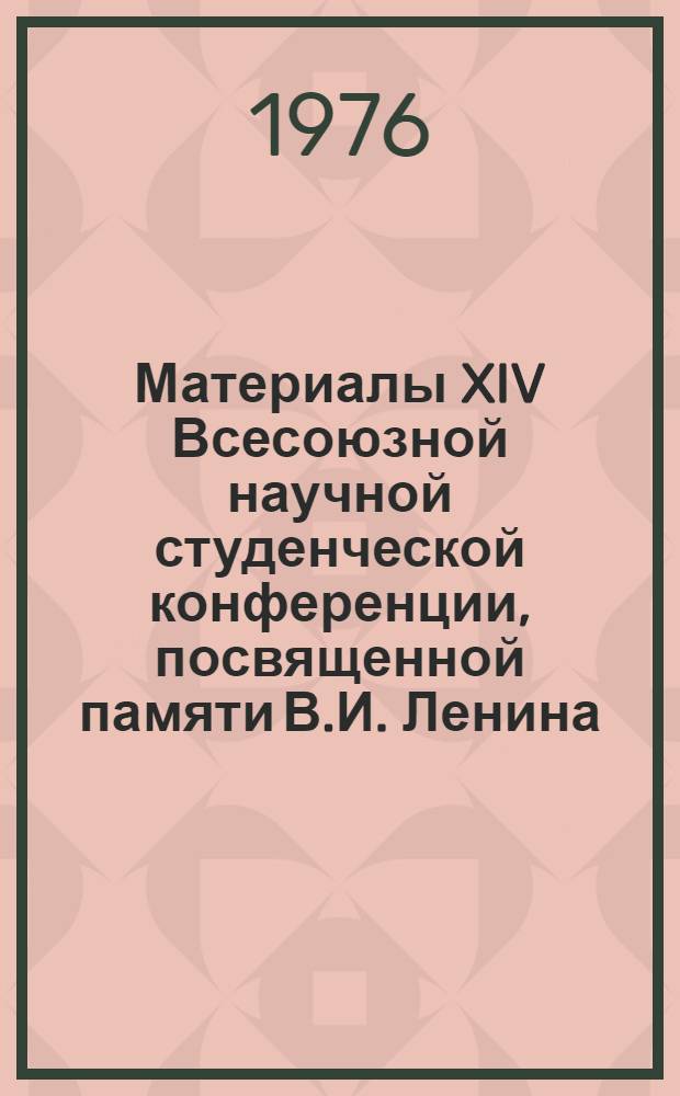 Материалы XIV Всесоюзной научной студенческой конференции, посвященной памяти В.И. Ленина. апр. 1976 : 1-