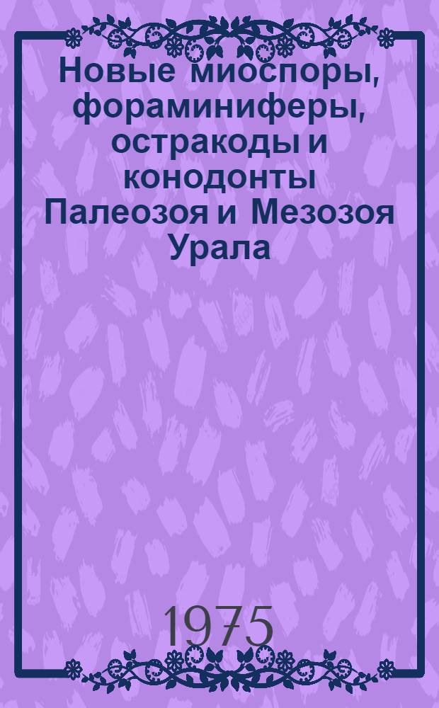 Новые миоспоры, фораминиферы, остракоды и конодонты Палеозоя и Мезозоя Урала : Сборник статей