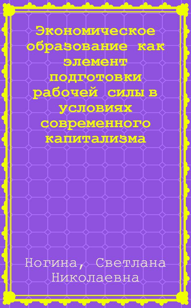 Экономическое образование как элемент подготовки рабочей силы в условиях современного капитализма : (На примере США) : Автореф. дис. на соиск. учен. степени канд. экон. наук : (08.00.01)