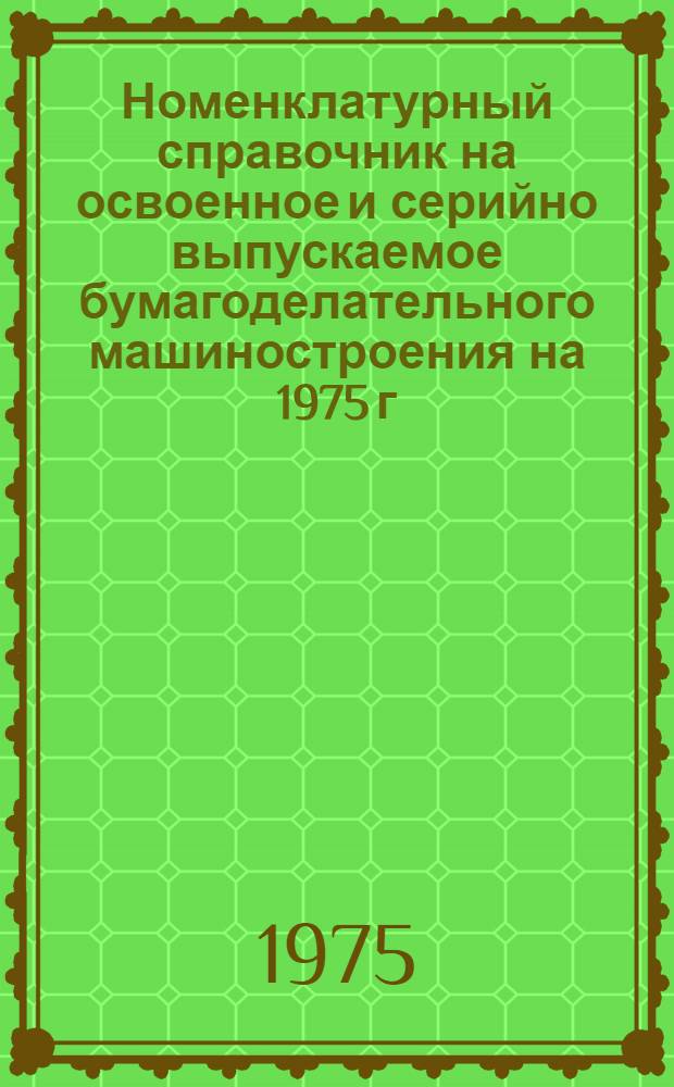Номенклатурный справочник на освоенное и серийно выпускаемое бумагоделательного машиностроения на 1975 г.
