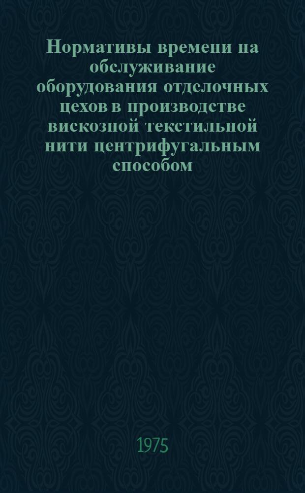 Нормативы времени на обслуживание оборудования отделочных цехов в производстве вискозной текстильной нити центрифугальным способом : Утв. В/О "Союзхимволокно" 1975 г