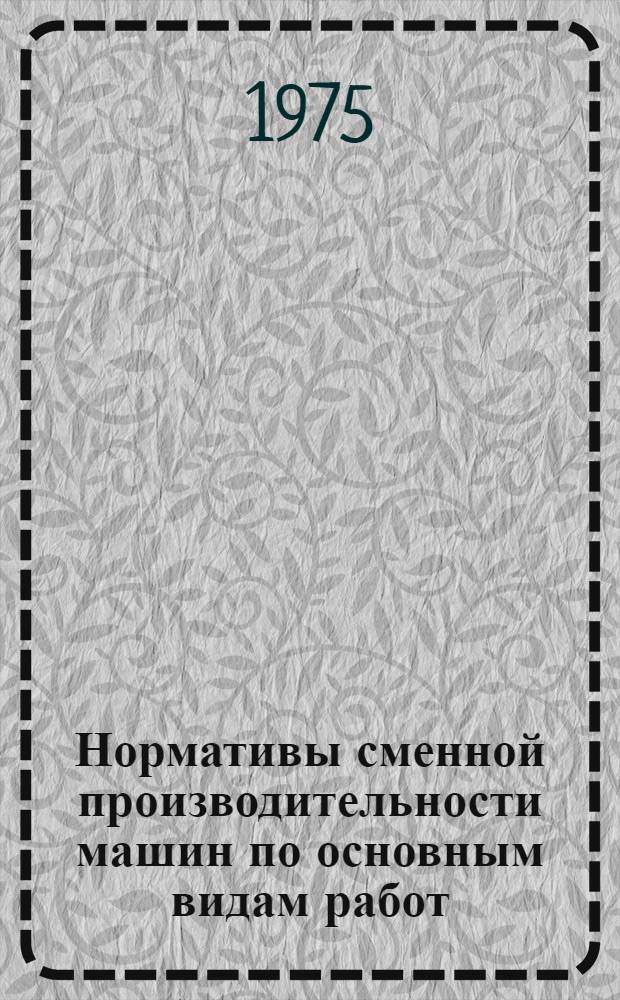 Нормативы сменной производительности машин по основным видам работ : Землеройные и мелиоративные машины : Утв. 1/XI 1974 г