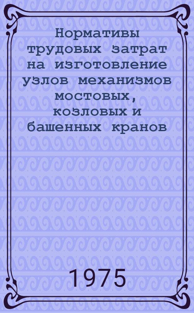 Нормативы трудовых затрат на изготовление узлов механизмов мостовых, козловых и башенных кранов