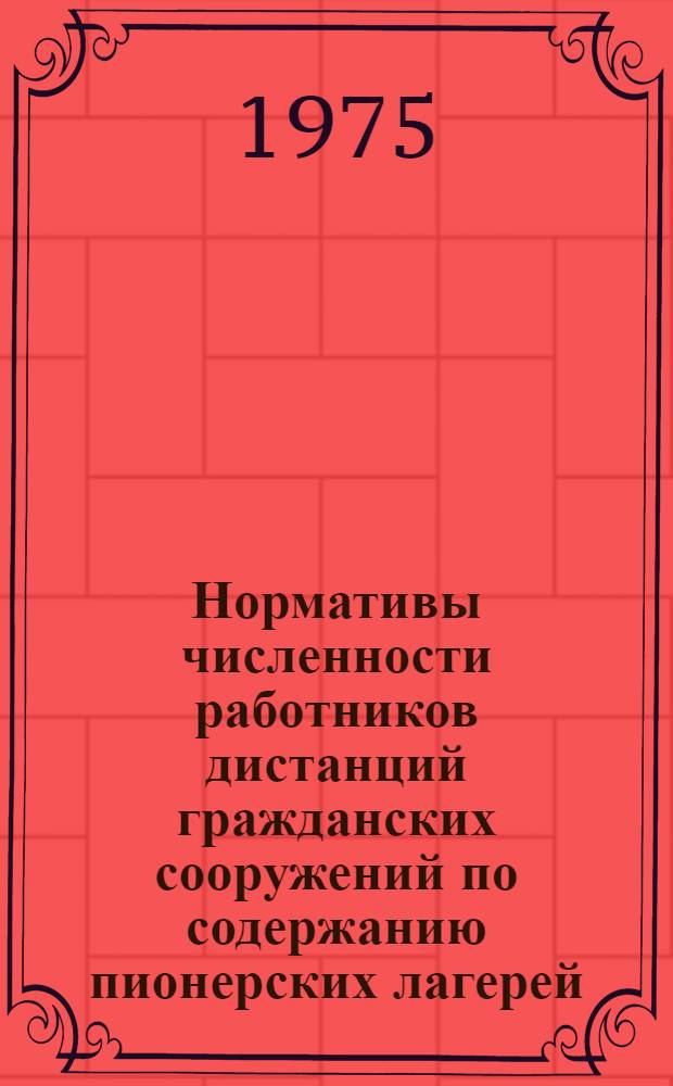 Нормативы численности работников дистанций гражданских сооружений по содержанию пионерских лагерей, находящихся в ведении этих дистанций : Утв. и введены в действие с 1 янв. 1976 г. М-вом пут. сообщ. 11 / VII 1975 г.