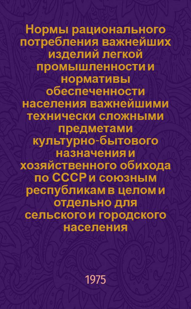 Нормы рационального потребления важнейших изделий легкой промышленности и нормативы обеспеченности населения важнейшими технически сложными предметами культурно-бытового назначения и хозяйственного обихода по СССР и союзным республикам в целом и отдельно для сельского и городского населения
