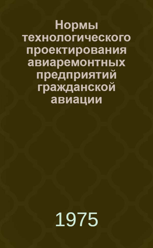 Нормы технологического проектирования авиаремонтных предприятий гражданской авиации : НТП 12-75/МГА : Взамен НТП АРП-65 : Введ. 1 июня 1975 г.