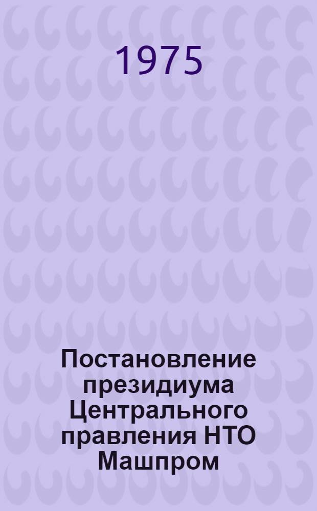 Постановление президиума Центрального правления НТО Машпром : Протокол № 35, п. 1 от 13 августа 1975 г. : Об организаторской деятельности Харьковского областного правления и первичных организаций НТО Машпром по мобилизации инженерно-технической общественности на достойную встречу XXV съезда КПСС
