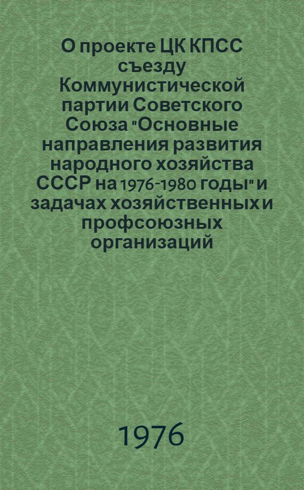 О проекте ЦК КПСС съезду Коммунистической партии Советского Союза "Основные направления развития народного хозяйства СССР на 1976-1980 годы" и задачах хозяйственных и профсоюзных организаций, вытекающих из речи Генерального секретаря ЦК КПСС товарища Л.И. Брежнева на декабрьском (1975 г.) пленуме ЦК КПСС : Докл. председателя ЦК Профсоюза рабочих стр-ва и пром-сти строит. материалов тов. Ланшина И.А