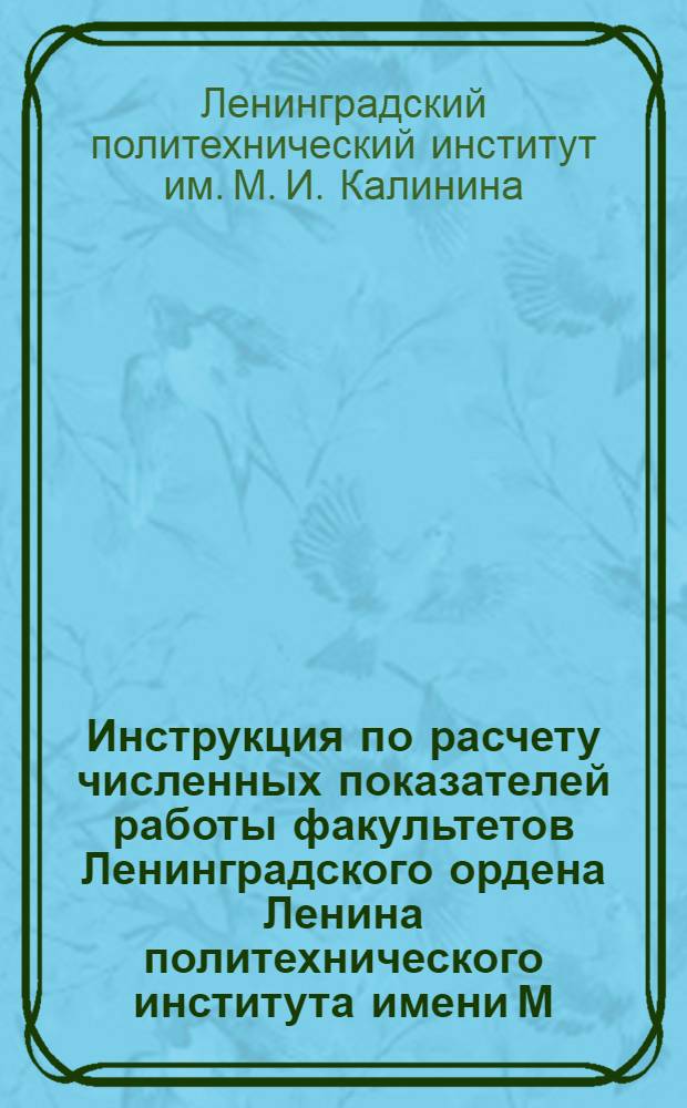 Инструкция по расчету численных показателей работы факультетов Ленинградского ордена Ленина политехнического института имени М.И. Калинина : Утв. 25/III 1976 г.