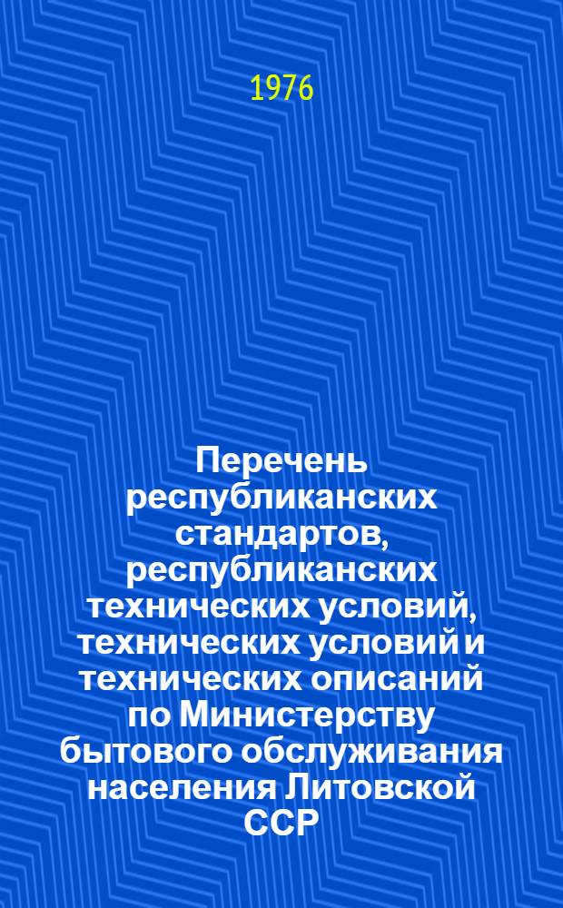 Перечень республиканских стандартов, республиканских технических условий, технических условий и технических описаний по Министерству бытового обслуживания населения Литовской ССР : (По состоянию на 1 янв. 1976 г.)