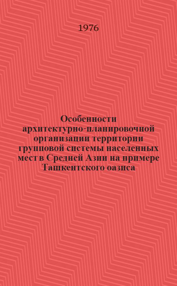 Особенности архитектурно-планировочной организации территории групповой системы населенных мест в Средней Азии на примере Ташкентского оазиса : Автореф. дис. на соиск. учен. степени канд. архитектуры : (18.00.04)