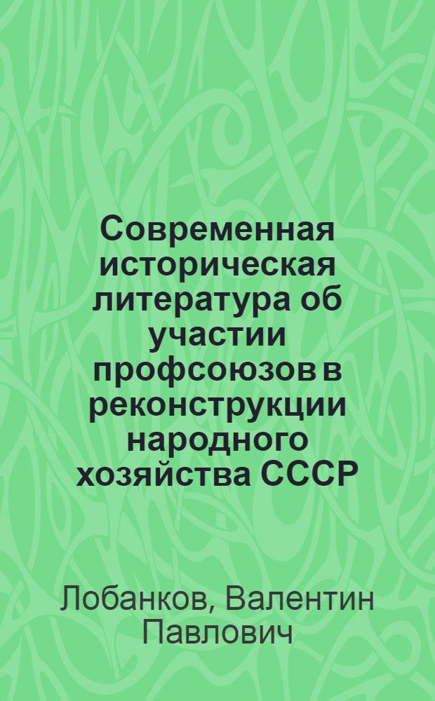 Современная историческая литература об участии профсоюзов в реконструкции народного хозяйства СССР. 1926-1937 гг. : (Историогр. анализ сов. литературы по истории профсоюзов СССР) : Автореф. дис. на соиск. учен. степени канд. ист. наук : (07.00.02)