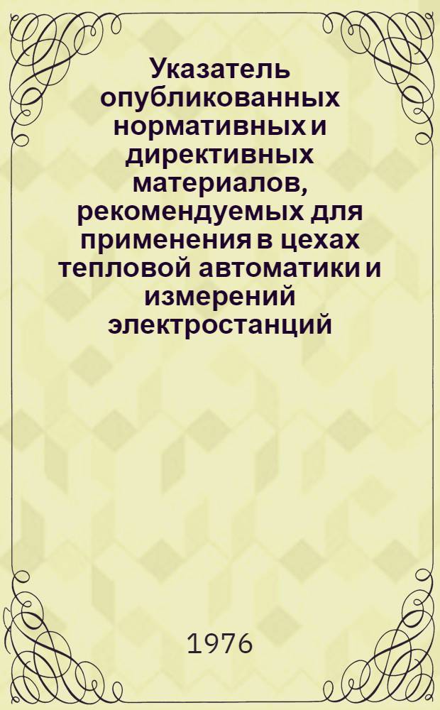 Указатель опубликованных нормативных и директивных материалов, рекомендуемых для применения в цехах тепловой автоматики и измерений электростанций : Ч. 1-