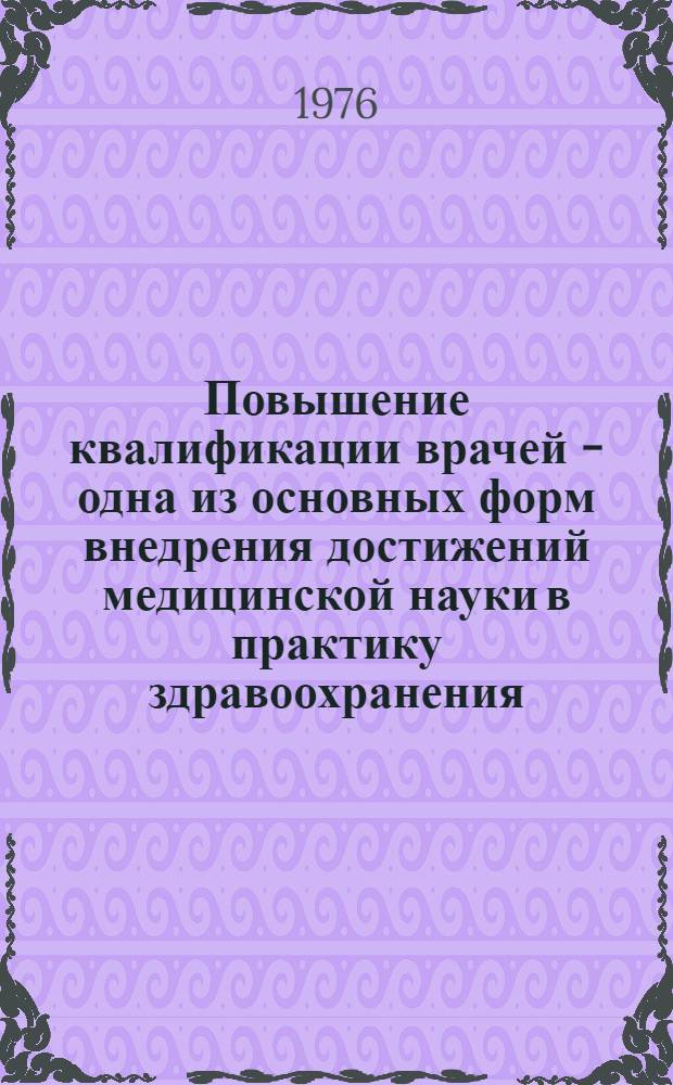 Повышение квалификации врачей - одна из основных форм внедрения достижений медицинской науки в практику здравоохранения : Материал к заседанию Учен. мед. совета в Алма-Ате 20-22 дек. 1976 г