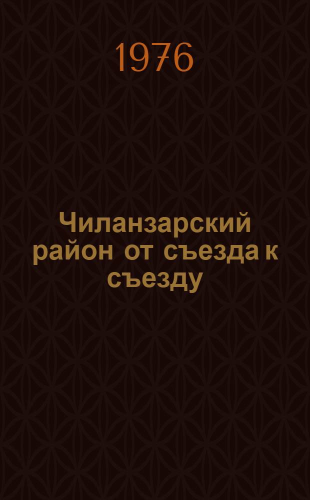 Чиланзарский район от съезда к съезду : (В помощь лекторам и докладчикам)