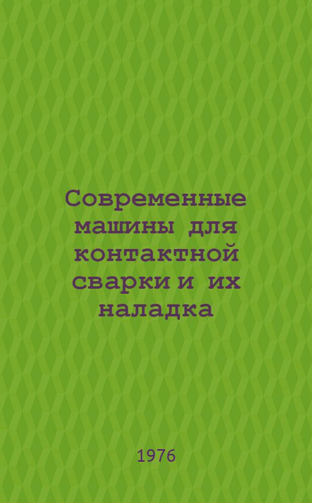 Современные машины для контактной сварки и их наладка : Учеб. пособие для слушателей заоч. курсов повышения квалификации ИТР по технологии и оборудованию сварочного производства