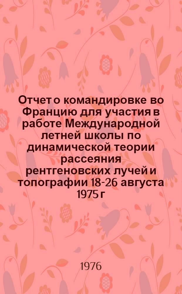 Отчет о командировке во Францию [для участия в работе Международной летней школы по динамической теории рассеяния рентгеновских лучей и топографии 18-26 августа 1975 г. Лимож]