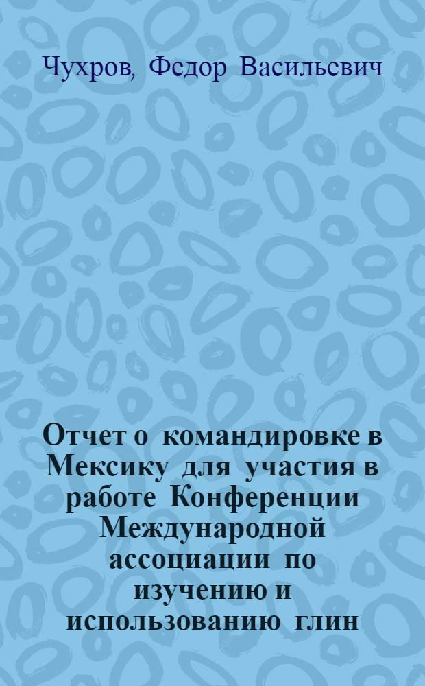 Отчет о командировке в Мексику [для участия в работе Конференции Международной ассоциации по изучению и использованию глин. Мехико]