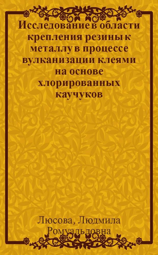 Исследование в области крепления резины к металлу в процессе вулканизации клеями на основе хлорированных каучуков : Автореф. дис. на соиск. учен. степени канд. техн. наук : (05.17.12)