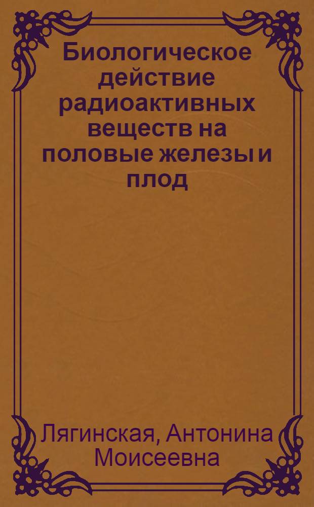 Биологическое действие радиоактивных веществ на половые железы и плод : Автореф. дис. на соиск. учен. степени канд. биол. наук : (03.00.01)