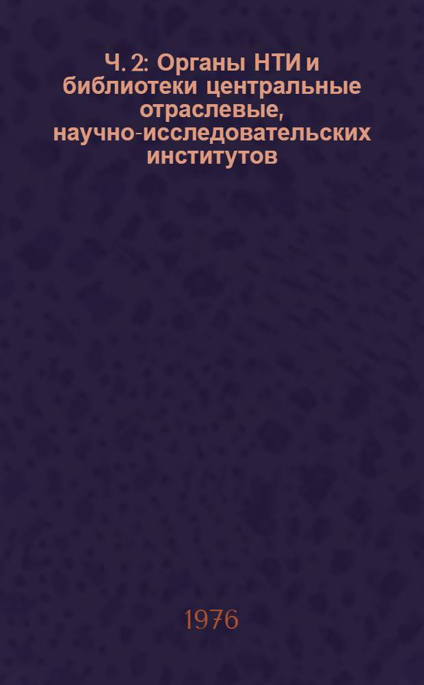 Ч. 2 : Органы НТИ и библиотеки центральные отраслевые, научно-исследовательских институтов, конструкторских и проектных организаций, предприятий и учебных заведений