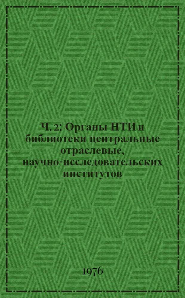 Ч. 2 : Органы НТИ и библиотеки центральные отраслевые, научно-исследовательских институтов, конструкторских и проектных организаций, предприятий и учебных заведений