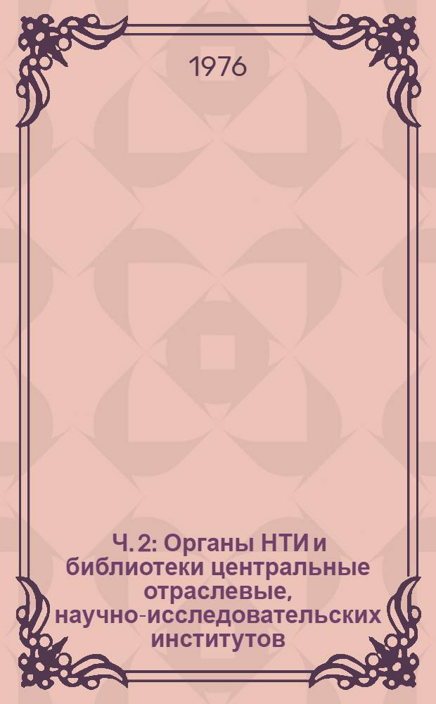 [Ч. 2 : Органы НТИ и библиотеки центральные отраслевые, научно-исследовательских институтов, конструкторских и проектных организаций, предприятий и учебных заведений