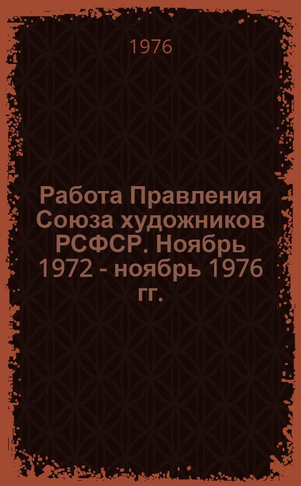 Работа Правления Союза художников РСФСР. Ноябрь 1972 - ноябрь 1976 гг.