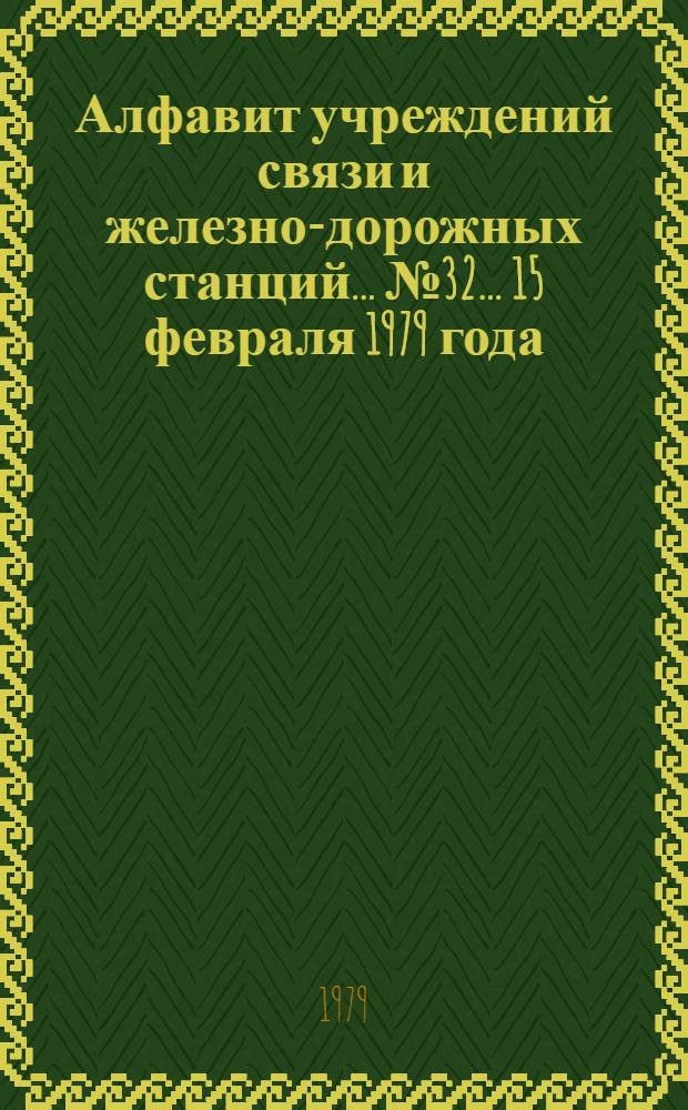 Алфавит учреждений связи и железно-дорожных станций. ... № 32... 15 февраля 1979 года