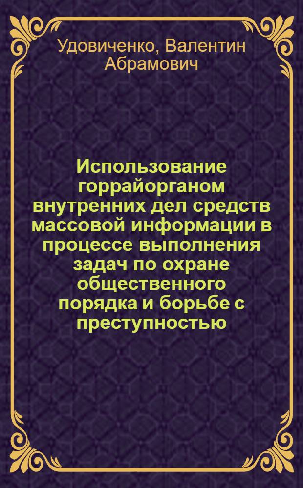 Использование горрайорганом внутренних дел средств массовой информации в процессе выполнения задач по охране общественного порядка и борьбе с преступностью : Лекция