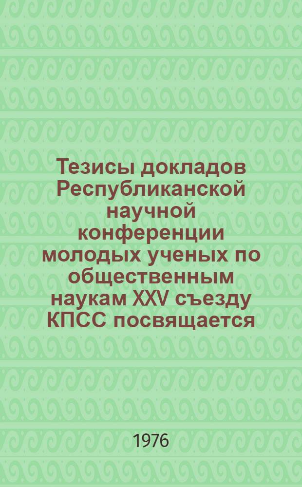 Тезисы докладов Республиканской научной конференции молодых ученых по общественным наукам XXV съезду КПСС посвящается