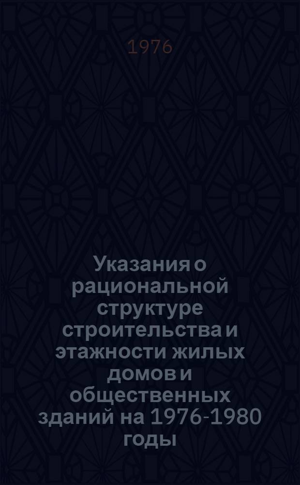 Указания о рациональной структуре строительства и этажности жилых домов и общественных зданий на 1976-1980 годы : Утв. Госстроем СССР и Госпланом СССР 20/IX 1976 г