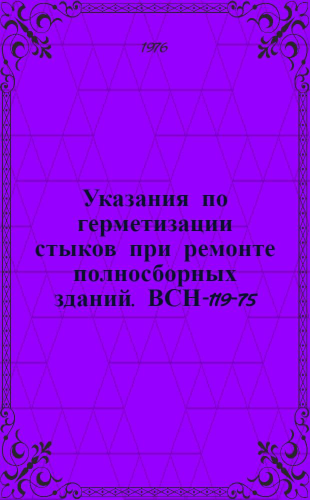 Указания по герметизации стыков при ремонте полносборных зданий. ВСН-119-75 : Срок введ. 1 янв. 1975 г.