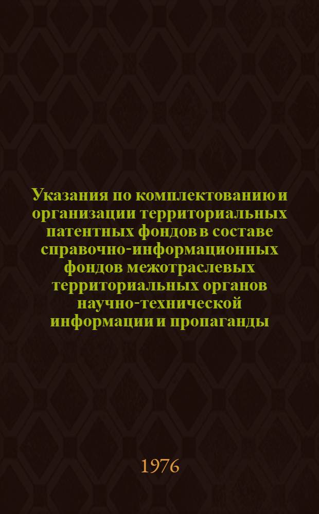 Указания по комплектованию и организации территориальных патентных фондов в составе справочно-информационных фондов межотраслевых территориальных органов научно-технической информации и пропаганды (ОИ-2-75) : Ввод. в действие с 1 ноября 1975 г