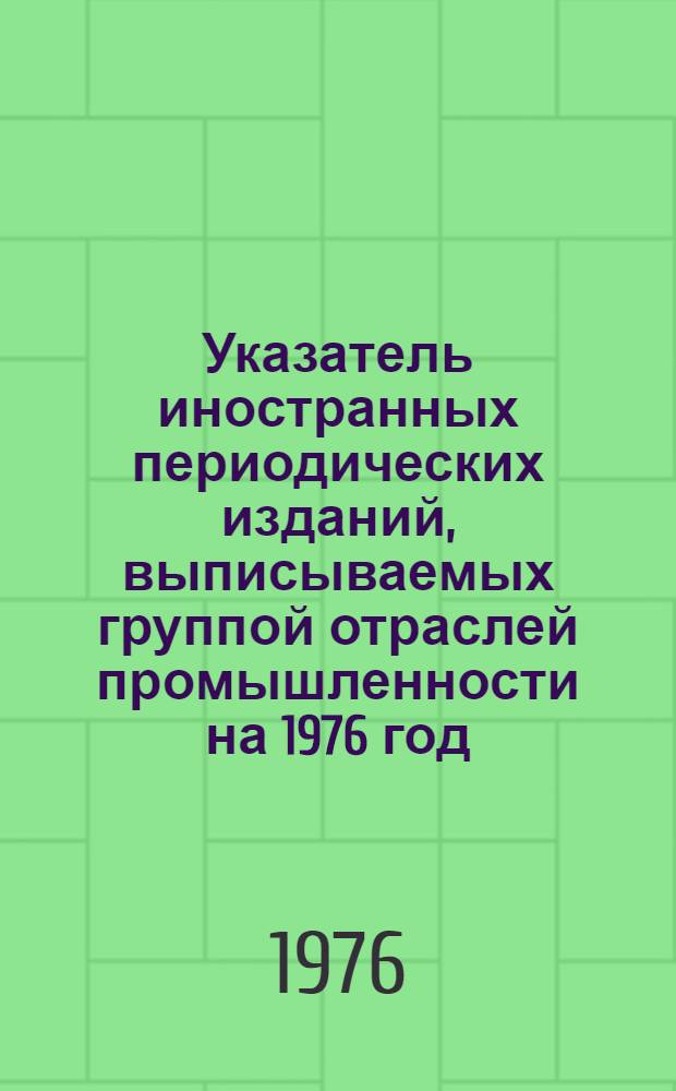 Указатель иностранных периодических изданий, выписываемых группой отраслей промышленности [на 1976 год]