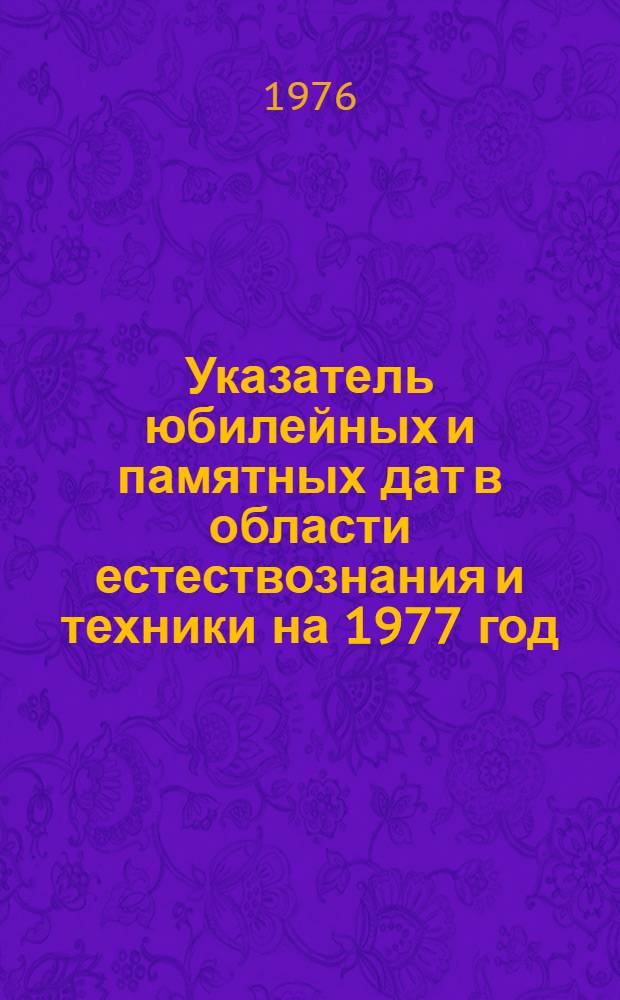 Указатель юбилейных и памятных дат в области естествознания и техники на 1977 год : Метод. материалы в помощь лектору