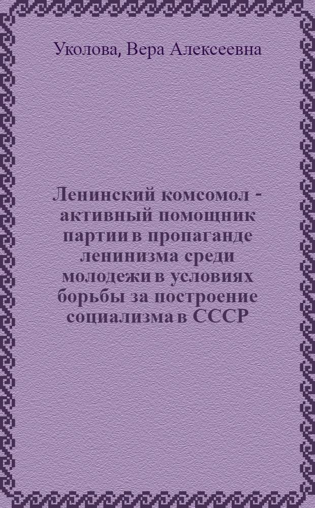 Ленинский комсомол - активный помощник партии в пропаганде ленинизма среди молодежи в условиях борьбы за построение социализма в СССР (1921-1932 гг.) : Автореф. дис. на соиск. учен. степени канд. ист. наук : (07.00.01)