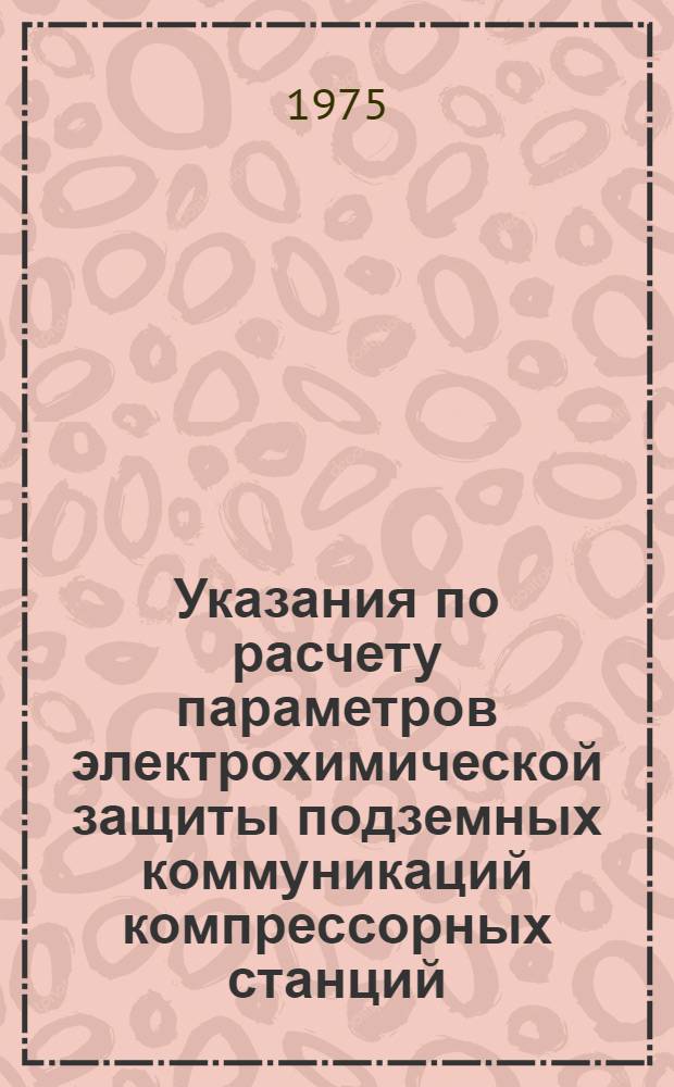 Указания по расчету параметров электрохимической защиты подземных коммуникаций компрессорных станций : РМ 51-11-75 / Мингазпром : Срок введ. в действие с 15.01.76