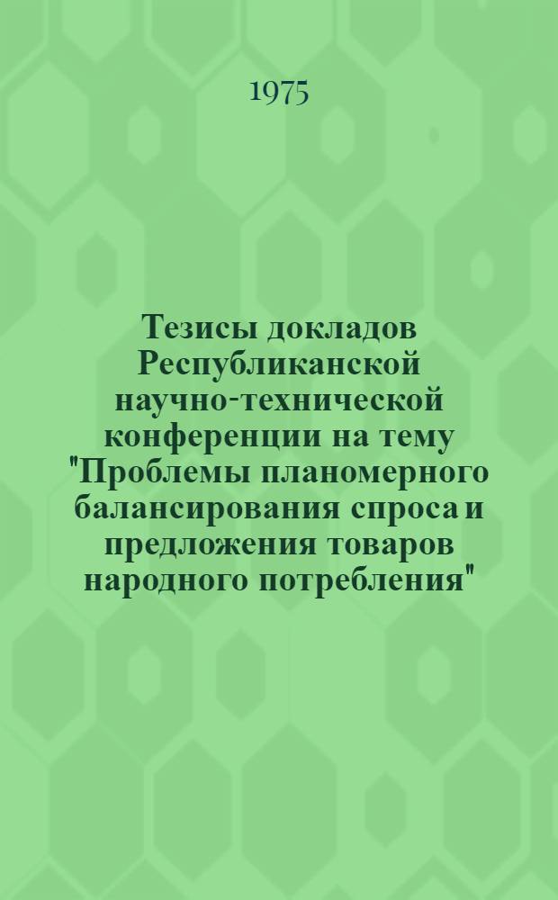 Тезисы докладов Республиканской научно-технической конференции на тему "Проблемы планомерного балансирования спроса и предложения товаров народного потребления", 17-18 сентября 1975 г. : Секция "Планомерное балансирование спроса и предложения прод. товаров" : 1