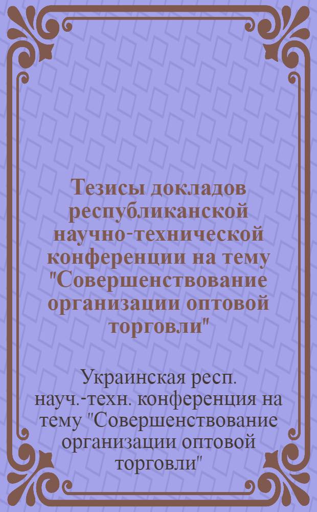 Тезисы докладов республиканской научно-технической конференции на тему "Совершенствование организации оптовой торговли" (21-23 октября 1975 г.)
