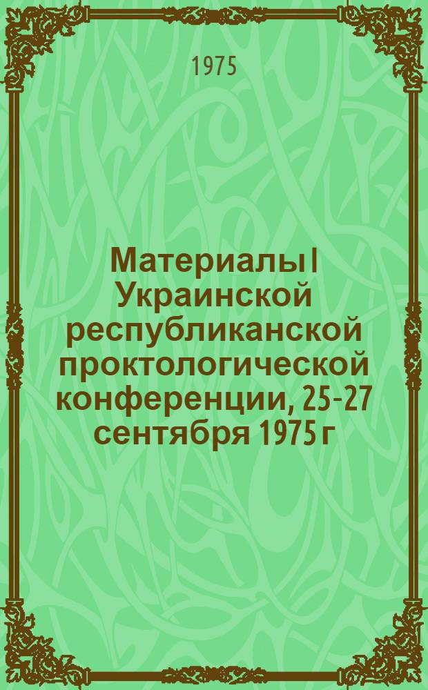 Материалы I Украинской республиканской проктологической конференции, 25-27 сентября 1975 г.