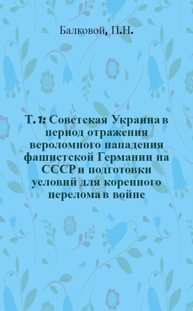 Т. 1 : Советская Украина в период отражения вероломного нападения фашистской Германии на СССР и подготовки условий для коренного перелома в войне. Июнь 1941 г. - ноябрь 1942 г.