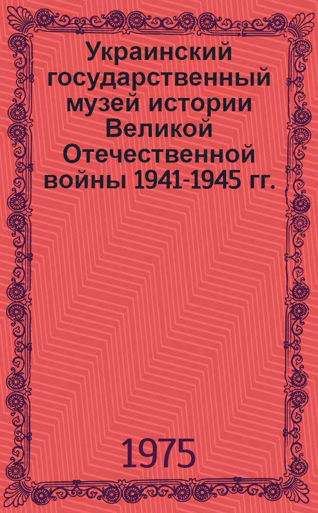 Украинский государственный музей истории Великой Отечественной войны 1941-1945 гг. = Ukrainian state museum of history of Great Patriotic war (1941-1945) = Musee ukrainien de l'histoire de la Grande guerre Nationale de 1941-1945 : Путеводитель
