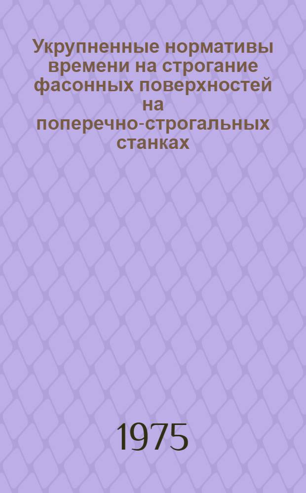 Укрупненные нормативы времени на строгание фасонных поверхностей на поперечно-строгальных станках : Мелкосерийное и единичное производство