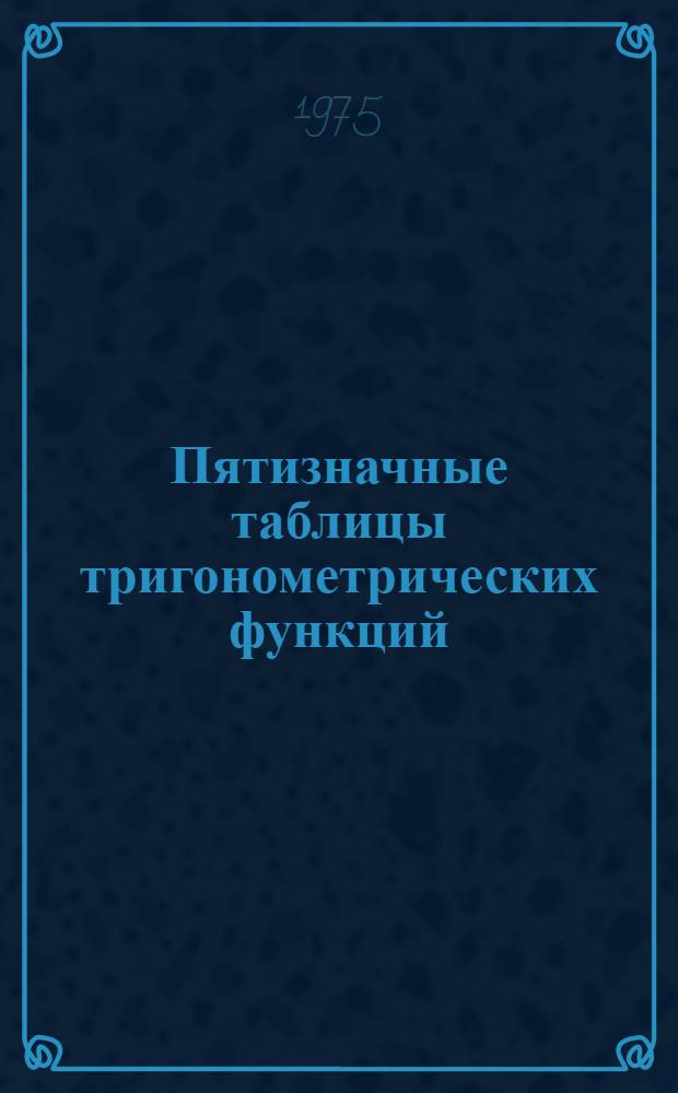 Пятизначные таблицы тригонометрических функций : Содержащие натур. значения шести тригонометр. функций через 1' от 0 до 360&deg; и значения котангенсов и косекансов через 1'' от 0&deg;00' до 1&deg;00' и через 10'' от 1 до 10&deg;